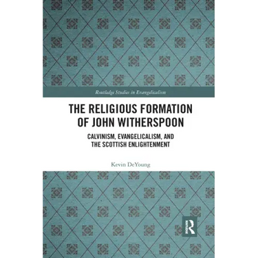 The Religious Formation of John Witherspoon: Calvinism, Evangelicalism, and the Scottish Enlightenment