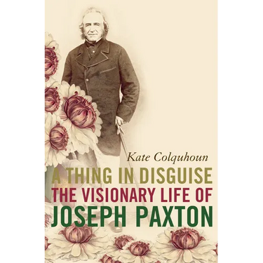 A Thing in Disguise: The Visionary Life of Joseph Paxton