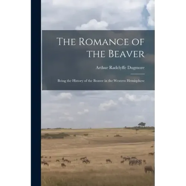 The Romance of the Beaver: Being the History of the Beaver in the Western Hemisphere