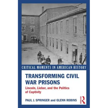 Transforming Civil War Prisons: Lincoln, Lieber, and the Politics of Captivity