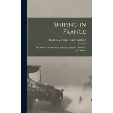 Sniping in France: With Notes on the Scientific Training of Scouts, Observers, and Snipers