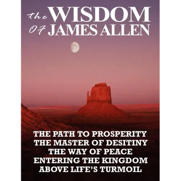 The Wisdom of James Allen: The Path to Prosperity, the Master of Desitiny, the Way of Peace, Entering the Kingdom, Above Life's Turmoil