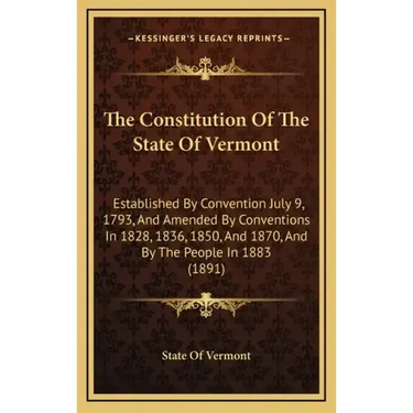 The Constitution of the State of Vermont: Established by Convention July 9, 1793, and Amended by Conventions in 1828, 1836, 1850, and 1870, and by the