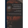 A System Of Universal Geography: Or A Description Of All The Parts Of The World, On A New Plan, According To The Great Natural Divisions Of The Globe