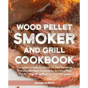 Wood Pellet Smoker and Grill Cookbook: Complete Smoker Cookbook for Real Barbecue, The Ultimate How-To Guide for Smoking Meat, The Art of Smoking Meat