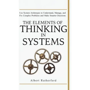 The Elements of Thinking in Systems: Use Systems Archetypes to Understand, Manage, and Fix Complex Problems and Make Smarter Decisions