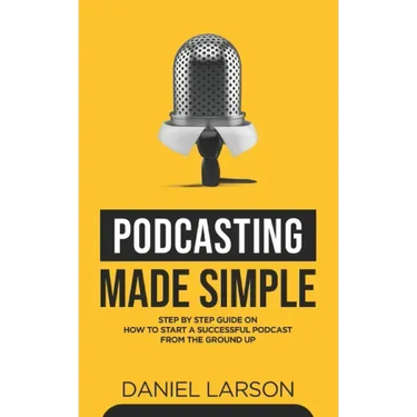 Podcasting Made Simple: The Step by Step Guide on How to Start a Successful Podcast from the Ground up