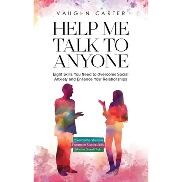 Help Me Talk To Anyone: Eight Skills You Need to Overcome Social Anxiety and Enhance Your Relationships