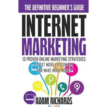 Internet Marketing: The Definitive Beginner's Guide: 13 Proven Online Marketing Strategies To Get More Customers And Make More Money