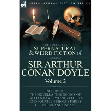 The Collected Supernatural and Weird Fiction of Sir Arthur Conan Doyle: 2-Including the Novella 'The Doings of Raffles Haw, ' Two Novelettes and Fourt