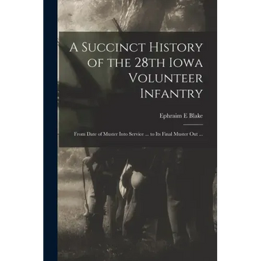A Succinct History of the 28th Iowa Volunteer Infantry: From Date of Muster Into Service ... to Its Final Muster out ...