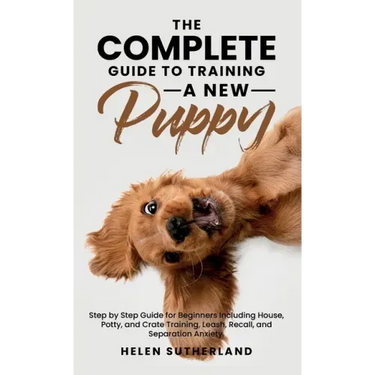The Complete Guide To Training A New Puppy: Step by Step Guide for Beginners Including House, Potty, and Crate Training, Leash, Recall, and Separation