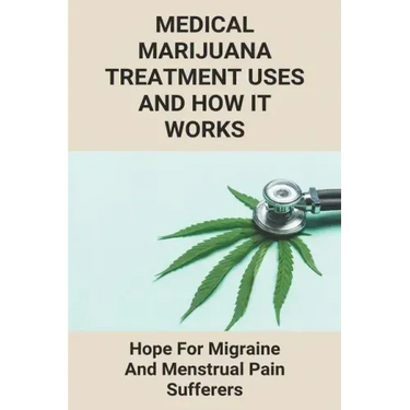 Medical Marijuana Treatment Uses And How It Works: Hope For Migraine And Menstrual Pain Sufferers: Reasons Why Marijuanas Should Be Legal