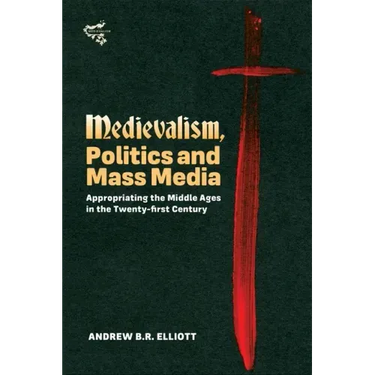 Medievalism, Politics and Mass Media: Appropriating the Middle Ages in the Twenty-First Century