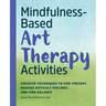 Mindfulness-Based Art Therapy Activities: Creative Techniques to Stay Present, Manage Difficult Feelings, and Find Balance