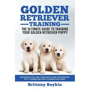 Golden Retriever Training - the Ultimate Guide to Training Your Golden Retriever Puppy: Includes Sit, Stay, Heel, Come, Crate, Leash, Socialization, P