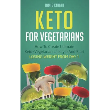 Keto for Vegetarians: How to Create Ultimate Keto-Vegetarian Lifestyle and Start Losing Weight from Day 1
