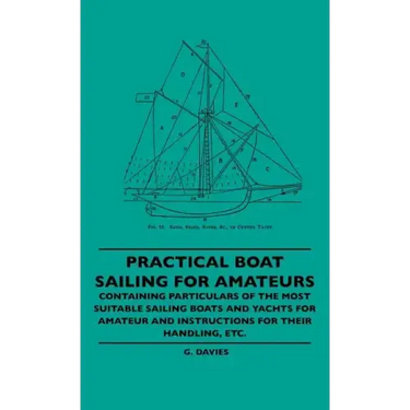 Practical Boat Sailing For Amateurs - Containing Particulars Of The Most Suitable Sailing Boats And Yachts For Amateur And Instructions For Their Hand