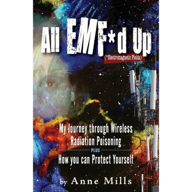 All EMF*d Up (*Electromagnetic Fields): My Journey Through Wireless Radiation Poisoning plus How You Can Protect Yourself