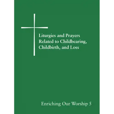 Liturgies and Prayers Related to Childbearing, Childbirth, and Loss: Enriching Our Worship 5