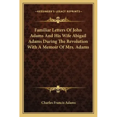 Familiar Letters of John Adams and His Wife Abigail Adams During the Revolution with a Memoir of Mrs. Adams
