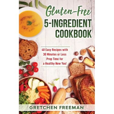 Gluten-Free 5-Ingredient Cookbook: 40 Easy Recipes with 30 Minutes or Less Prep Time for a Healthy New You!