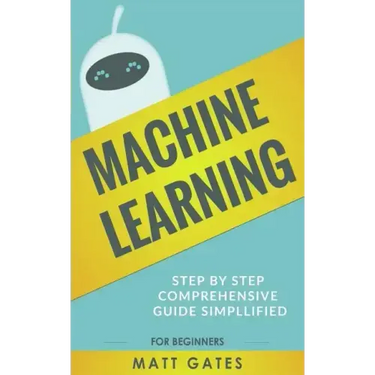 Machine Learning: For Beginners - Definitive guide For Neural Networks, Algorithms, Random Forests and Decision Trees Made Simple