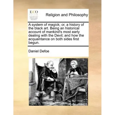 A System of Magick; Or, a History of the Black Art. Being an Historical Account of Mankind's Most Early Dealing with the Devil; And How the Acquaintan