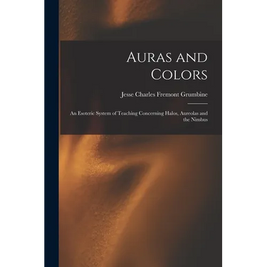 Auras and Colors: An Esoteric System of Teaching Concerning Halos, Aureolas and the Nimbus