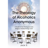 The Theology of Alcoholics Anonymous: A Guide to the Theological and Religious Underpinnings of AA