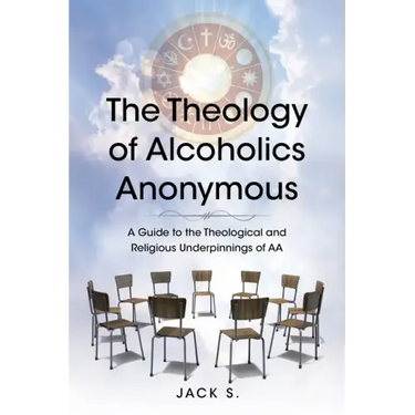 The Theology of Alcoholics Anonymous: A Guide to the Theological and Religious Underpinnings of AA