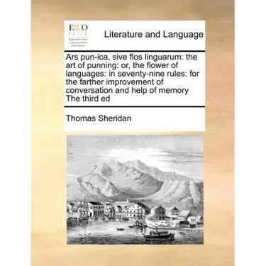 Ars Pun-Ica, Sive Flos Linguarum: The Art of Punning: Or, the Flower of Languages: In Seventy-Nine Rules: For the Farther Improvement of Conversation