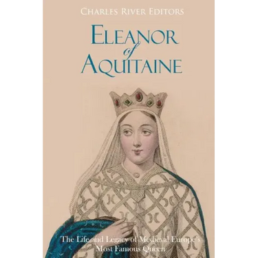 Eleanor of Aquitaine: The Life and Legacy of Medieval Europe's Most Famous Queen
