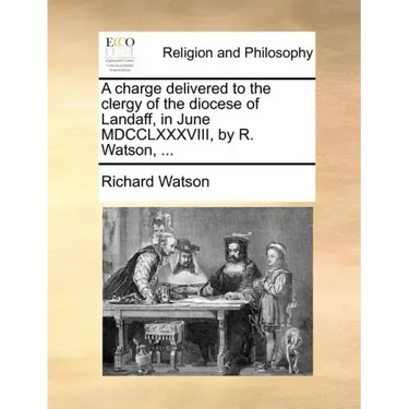 A Charge Delivered to the Clergy of the Diocese of Landaff, in June MDCCLXXXVIII, by R. Watson, ...