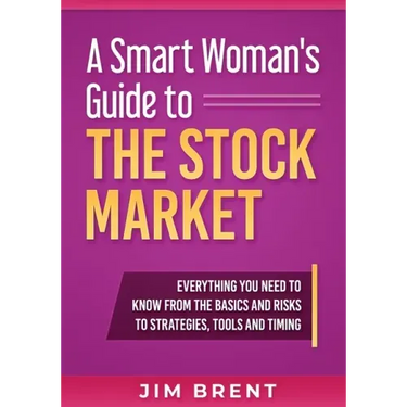 A Smart Woman's Guide To The Stock Market: Everything You Need to Know From the Basics and Risks to Strategies, Tools and Timing