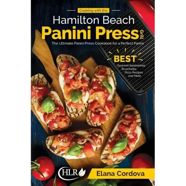 Cooking with the Hamilton Beach Panini Press Grill: The Ultimate Panini Press Cookbook for a Perfect Panini: Gourmet Sandwiches, Bruschetta, Pizza Rec