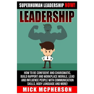 Leadership: Superhuman Leadership NOW! How To Be Confident And Charismatic, Build Rapport And Workplace Morale, Lead And Influence