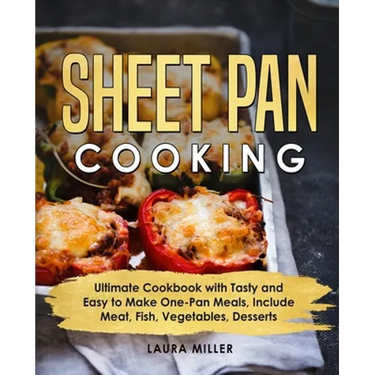 Sheet Pan Cooking: Ultimate Cookbook with Tasty and Easy to Make One-Pan Meals, Include Meat, Fish, Vegetables, Desserts