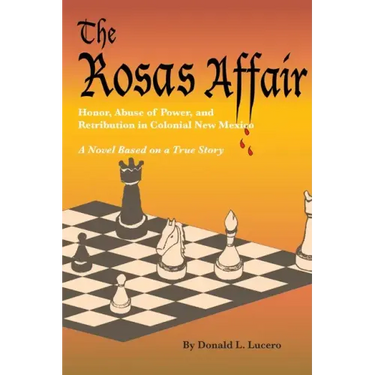 The Rosas Affair: Honor, Abuse of Power, and Retribution in Colonial New Mexico: A Novel Based on a True Story