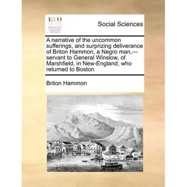 A Narrative of the Uncommon Sufferings, and Surprizing Deliverance of Briton Hammon, a Negro Man, ---Servant to General Winslow, of Marshfield, in New