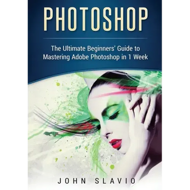 Photoshop: The Ultimate Beginners' Guide to Mastering Adobe Photoshop in 1 Week (Color Version)