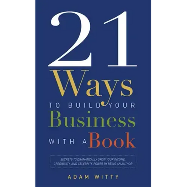 21 Ways to Build Your Business with a Book: Secrets to Dramatically Grow Your Income, Credibility, and Celebrity-Power by Being an Author