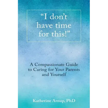"I don't have time for this!": A Compassionate Guide to Caring for Your Parents and Yourself