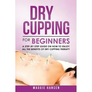 Dry Cupping for Beginners: A Step-By-Step Guide on How to Enjoy All the Benefits of Dry Cupping Therapy