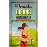 Flexible Dieting Handbook: How To Lose Weight by Eating What You Want