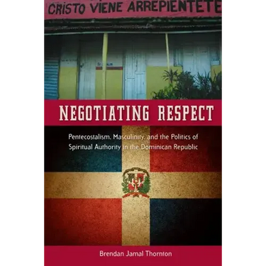 Negotiating Respect: Pentecostalism, Masculinity, and the Politics of Spiritual Authority in the Dominican Republic