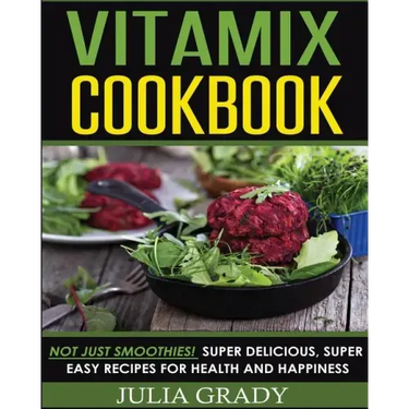 Vitamix Cookbook: Not Just Smoothies! Super Delicious, Super Easy Recipes for Health and Happiness