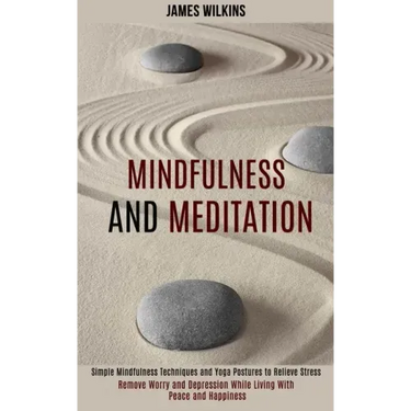 Mindfulness and Meditation: Simple Mindfulness Techniques and Yoga Postures to Relieve Stress (Remove Worry and Depression While Living With Peace