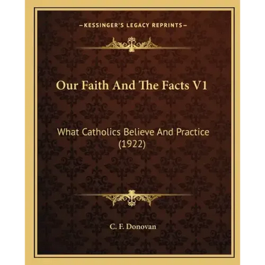 Our Faith and the Facts V1: What Catholics Believe and Practice (1922)