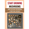 Start Growing Mushrooms: Grow And Make Mushrooms A Profitable Business: Tips For Growing Mushrooms